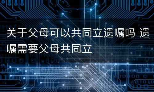 关于父母可以共同立遗嘱吗 遗嘱需要父母共同立