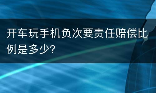开车玩手机负次要责任赔偿比例是多少？