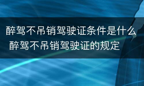 醉驾不吊销驾驶证条件是什么 醉驾不吊销驾驶证的规定