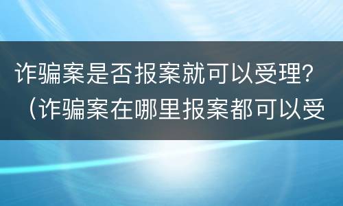 诈骗案是否报案就可以受理？（诈骗案在哪里报案都可以受理吗）
