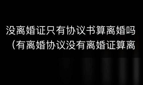 没离婚证只有协议书算离婚吗（有离婚协议没有离婚证算离婚吗）