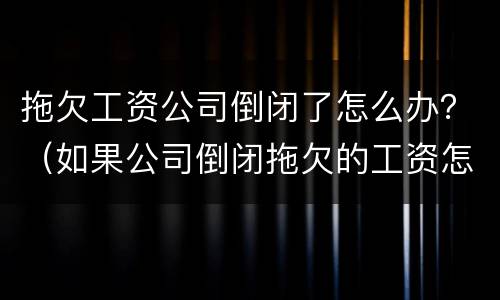 拖欠工资公司倒闭了怎么办？（如果公司倒闭拖欠的工资怎么办）