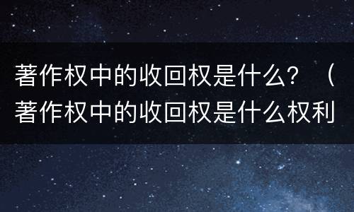 著作权中的收回权是什么？（著作权中的收回权是什么权利）