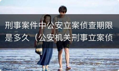 刑事案件中公安立案侦查期限是多久（公安机关刑事立案侦查期限）