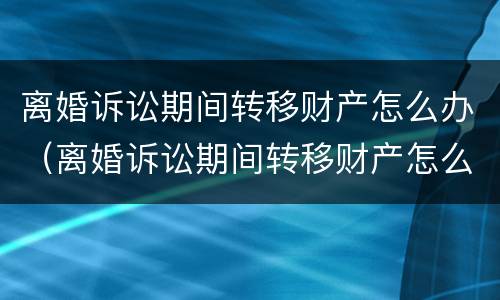 离婚诉讼期间转移财产怎么办（离婚诉讼期间转移财产怎么办理）