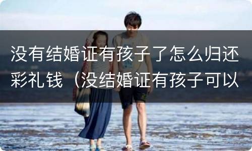 没有结婚证有孩子了怎么归还彩礼钱（没结婚证有孩子可以要回彩礼吗）