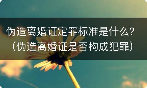 伪造离婚证定罪标准是什么？（伪造离婚证是否构成犯罪）