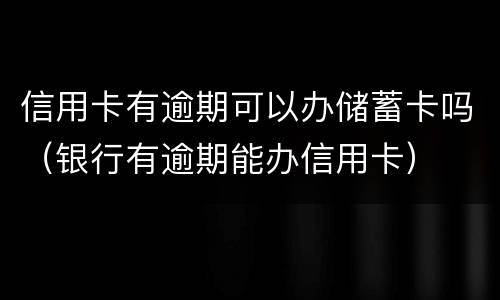 信用卡有逾期可以办储蓄卡吗（银行有逾期能办信用卡）