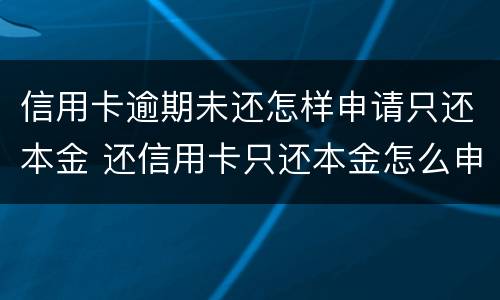信用卡逾期未还怎样申请只还本金 还信用卡只还本金怎么申请