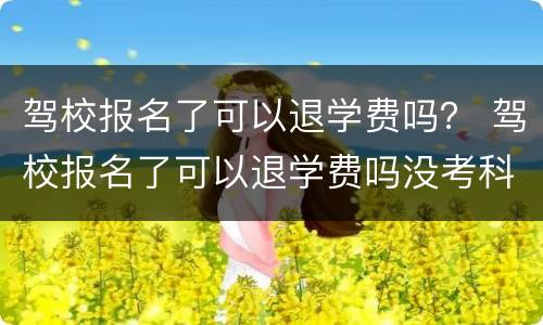 驾校报名了可以退学费吗？ 驾校报名了可以退学费吗没考科目一