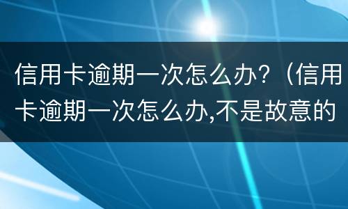 信用卡逾期一次怎么办?（信用卡逾期一次怎么办,不是故意的）