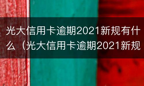 光大信用卡逾期2021新规有什么（光大信用卡逾期2021新规有什么影响）