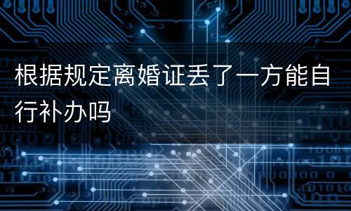 根据规定离婚证丢了一方能自行补办吗