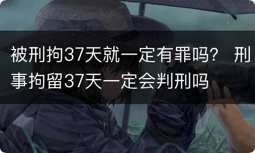 被刑拘37天就一定有罪吗？ 刑事拘留37天一定会判刑吗