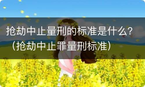 抢劫中止量刑的标准是什么？（抢劫中止罪量刑标准）