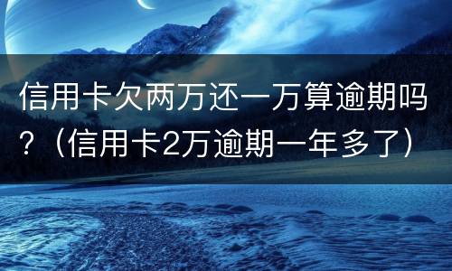 信用卡欠两万还一万算逾期吗?（信用卡2万逾期一年多了）