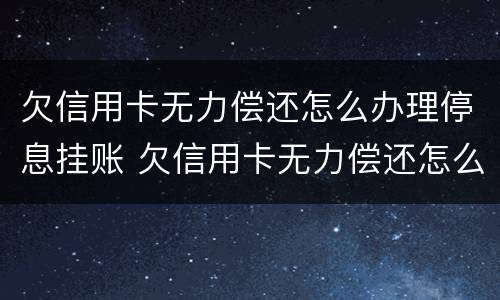 欠信用卡无力偿还怎么办理停息挂账 欠信用卡无力偿还怎么办理停息挂账业务