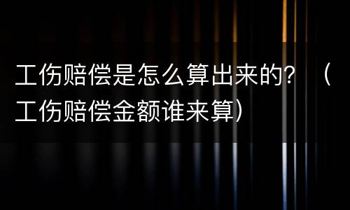 工伤赔偿是怎么算出来的？（工伤赔偿金额谁来算）