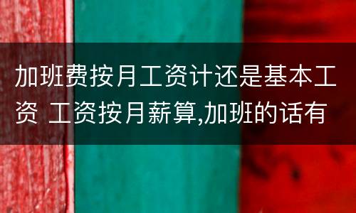加班费按月工资计还是基本工资 工资按月薪算,加班的话有加班费吗?