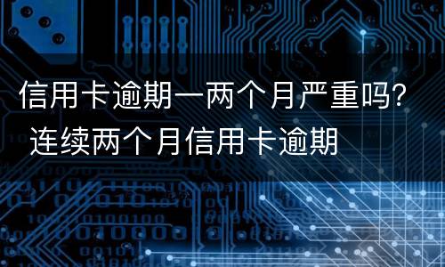 信用卡逾期一两个月严重吗？ 连续两个月信用卡逾期