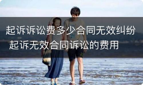 起诉诉讼费多少合同无效纠纷 起诉无效合同诉讼的费用
