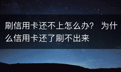 刷信用卡还不上怎么办？ 为什么信用卡还了刷不出来