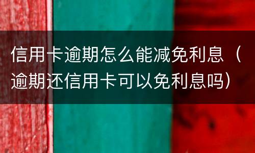信用卡逾期怎么能减免利息（逾期还信用卡可以免利息吗）