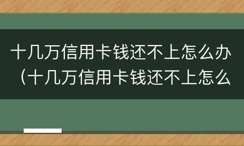 十几万信用卡钱还不上怎么办（十几万信用卡钱还不上怎么办呀）