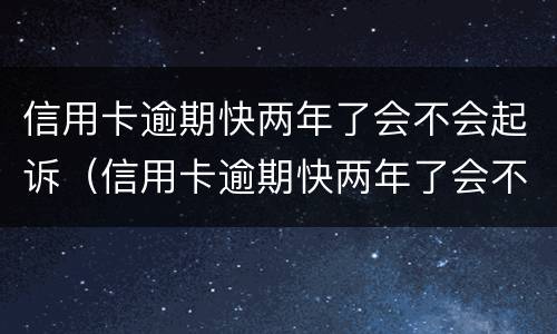 信用卡逾期快两年了会不会起诉（信用卡逾期快两年了会不会起诉我）