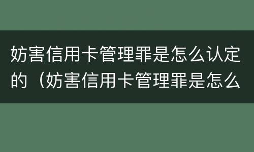 妨害信用卡管理罪是怎么认定的（妨害信用卡管理罪是怎么认定的呢）