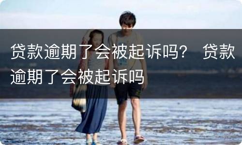 贷款逾期了会被起诉吗？ 贷款逾期了会被起诉吗