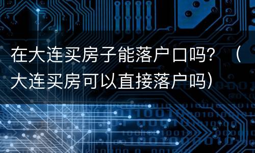 在大连买房子能落户口吗？（大连买房可以直接落户吗）