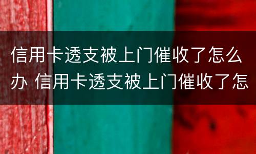 信用卡透支被上门催收了怎么办 信用卡透支被上门催收了怎么办呢