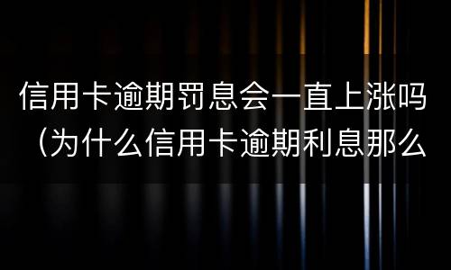 信用卡逾期罚息会一直上涨吗（为什么信用卡逾期利息那么高）