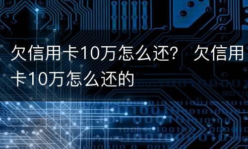 欠信用卡10万怎么还？ 欠信用卡10万怎么还的
