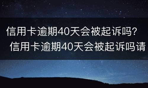 信用卡逾期40天会被起诉吗？ 信用卡逾期40天会被起诉吗请问