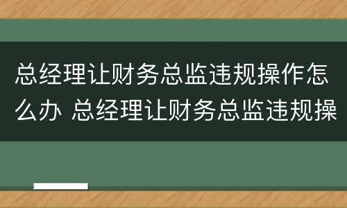 总经理让财务总监违规操作怎么办 总经理让财务总监违规操作怎么办理