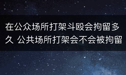 在公众场所打架斗殴会拘留多久 公共场所打架会不会被拘留