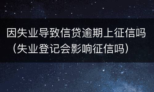 因失业导致信贷逾期上征信吗（失业登记会影响征信吗）