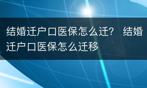 结婚迁户口医保怎么迁？ 结婚迁户口医保怎么迁移