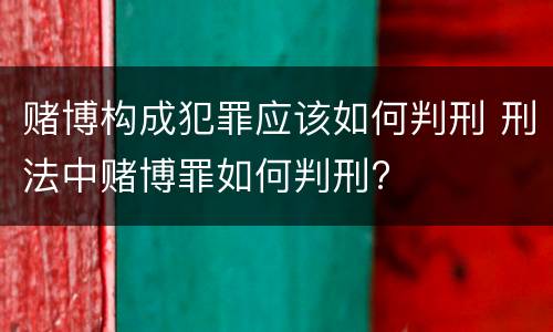 赌博构成犯罪应该如何判刑 刑法中赌博罪如何判刑?