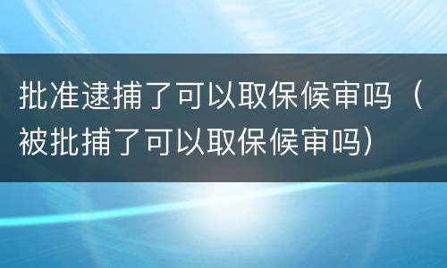 批准逮捕了可以取保候审吗（被批捕了可以取保候审吗）