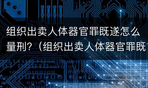 组织出卖人体器官罪既遂怎么量刑?（组织出卖人体器官罪既遂怎么量刑标准）