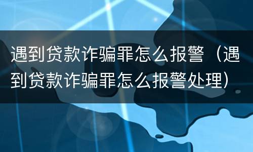 遇到贷款诈骗罪怎么报警（遇到贷款诈骗罪怎么报警处理）