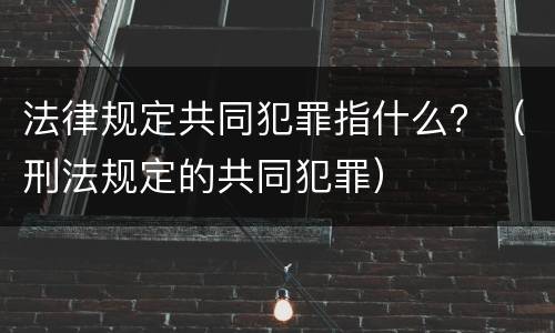 法律规定共同犯罪指什么？（刑法规定的共同犯罪）