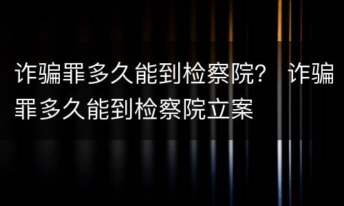 诈骗罪多久能到检察院？ 诈骗罪多久能到检察院立案