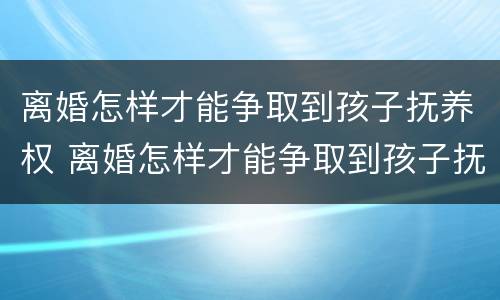 离婚怎样才能争取到孩子抚养权 离婚怎样才能争取到孩子抚养权呢