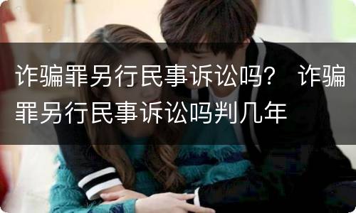 诈骗罪另行民事诉讼吗？ 诈骗罪另行民事诉讼吗判几年