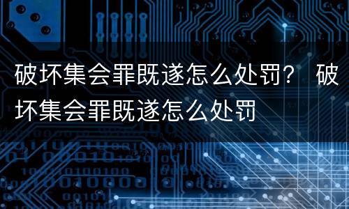 破坏集会罪既遂怎么处罚？ 破坏集会罪既遂怎么处罚