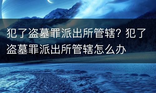犯了盗墓罪派出所管辖? 犯了盗墓罪派出所管辖怎么办
